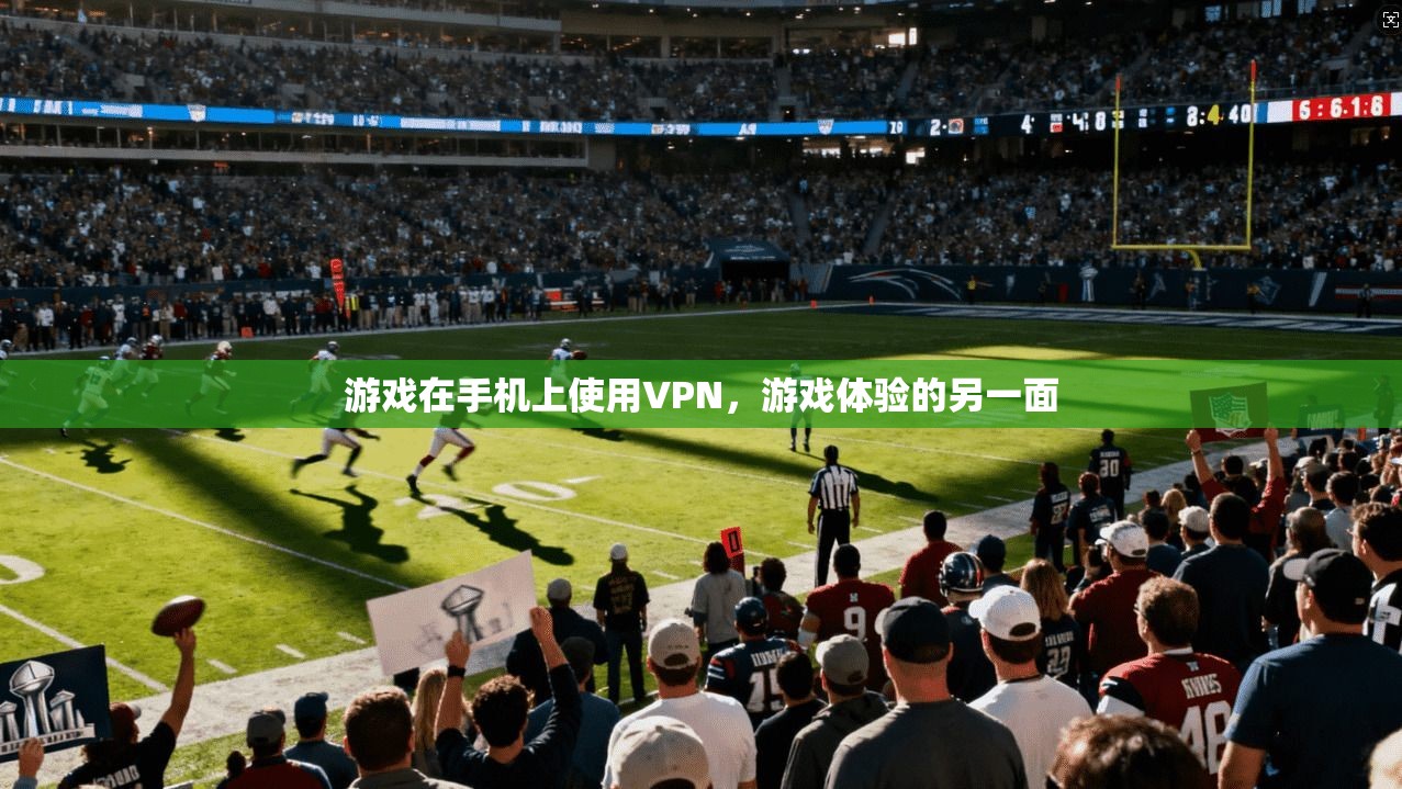 游戏在手机上使用VPN，游戏体验的另一面