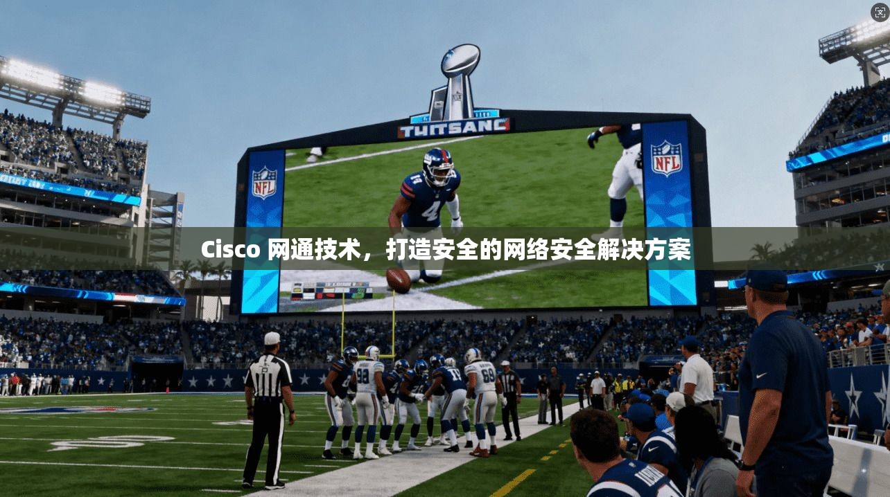 Cisco 网通技术，打造安全的网络安全解决方案