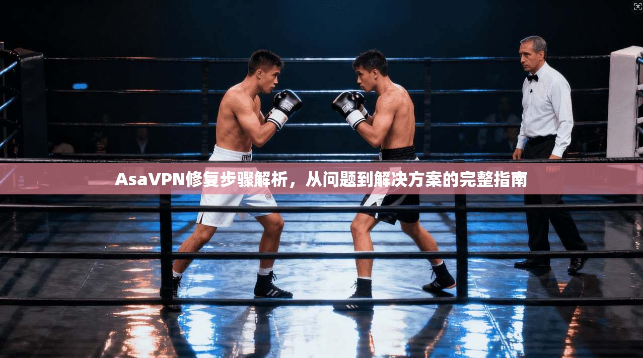 AsaVPN修复步骤解析，从问题到解决方案的完整指南