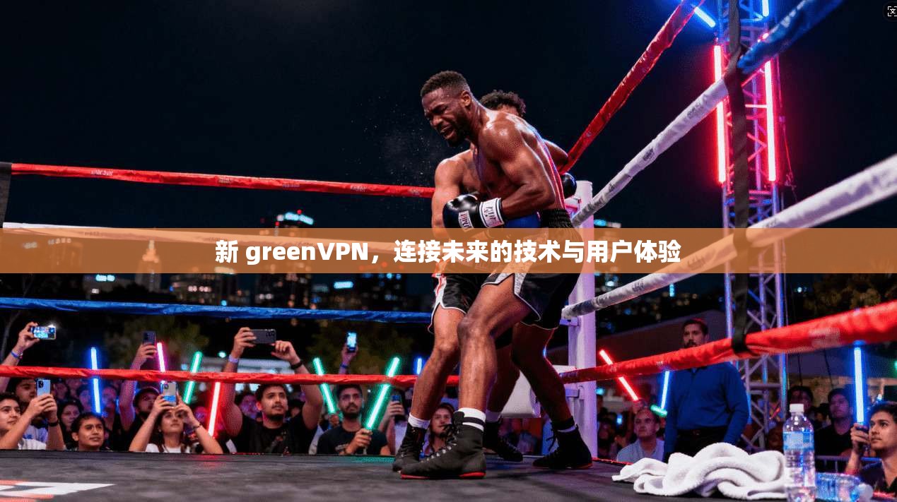 新 greenVPN，连接未来的技术与用户体验
