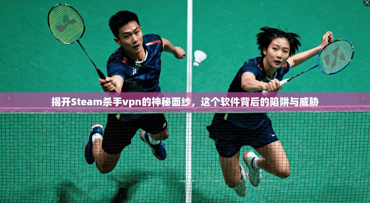 揭开Steam杀手vpn的神秘面纱，这个软件背后的陷阱与威胁
