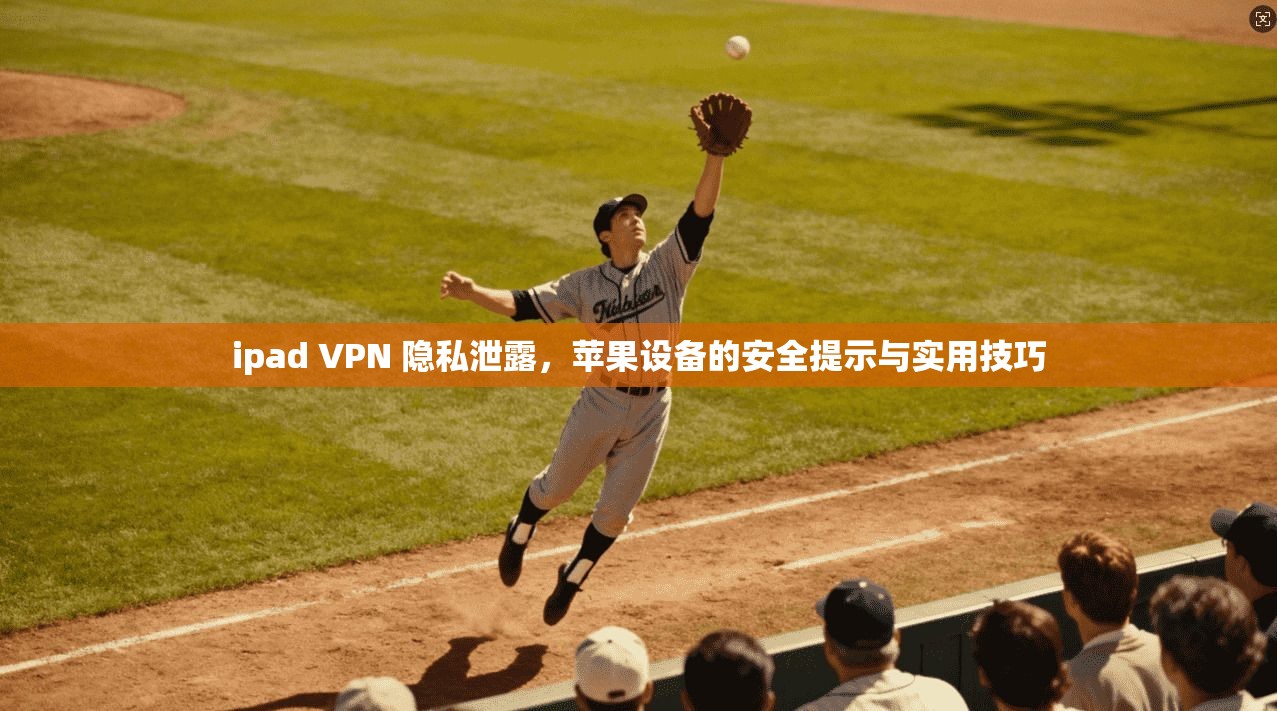 ipad VPN 隐私泄露，苹果设备的安全提示与实用技巧
