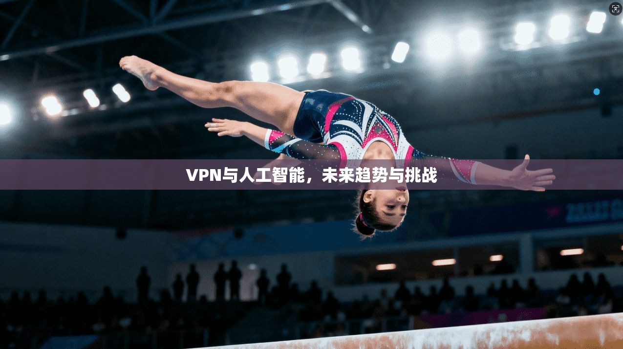 VPN与人工智能，未来趋势与挑战