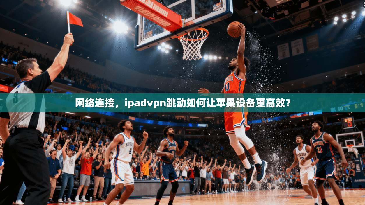 网络连接，ipadvpn跳动如何让苹果设备更高效？
