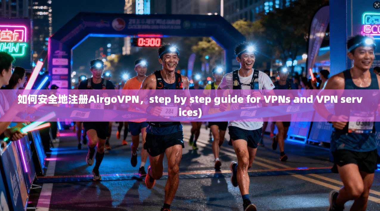 如何安全地注册AirgoVPN，step by step guide for VPNs and VPN services)