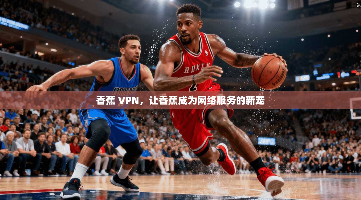 香蕉 VPN，让香蕉成为网络服务的新宠
