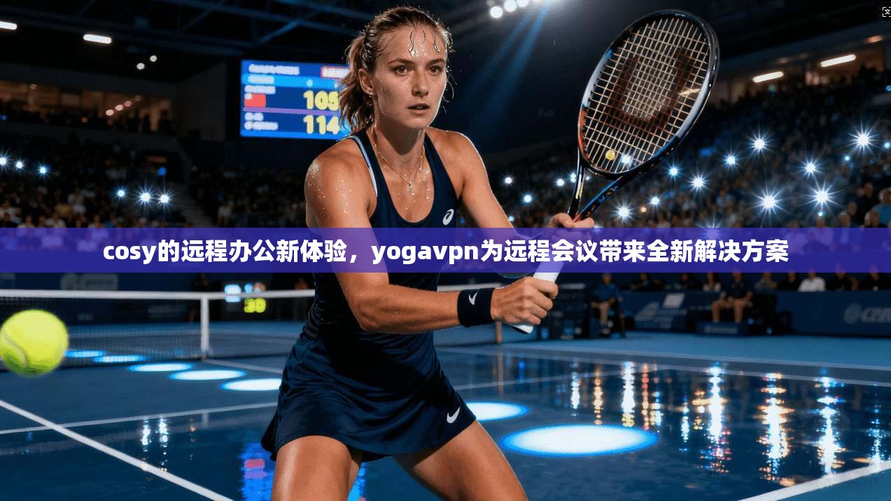 cosy的远程办公新体验，yogavpn为远程会议带来全新解决方案