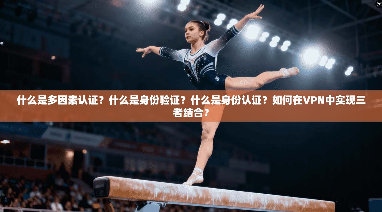 什么是多因素认证？什么是身份验证？什么是身份认证？如何在VPN中实现三者结合？