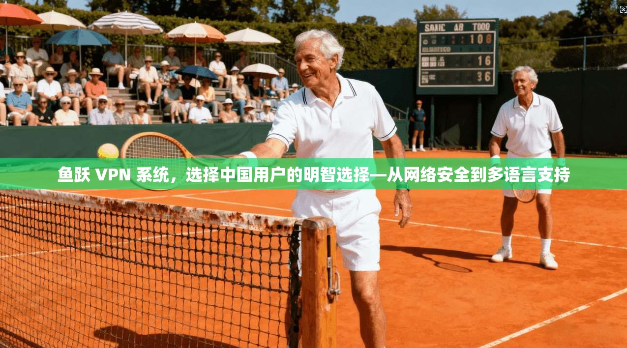 鱼跃 VPN 系统，选择中国用户的明智选择—从网络安全到多语言支持