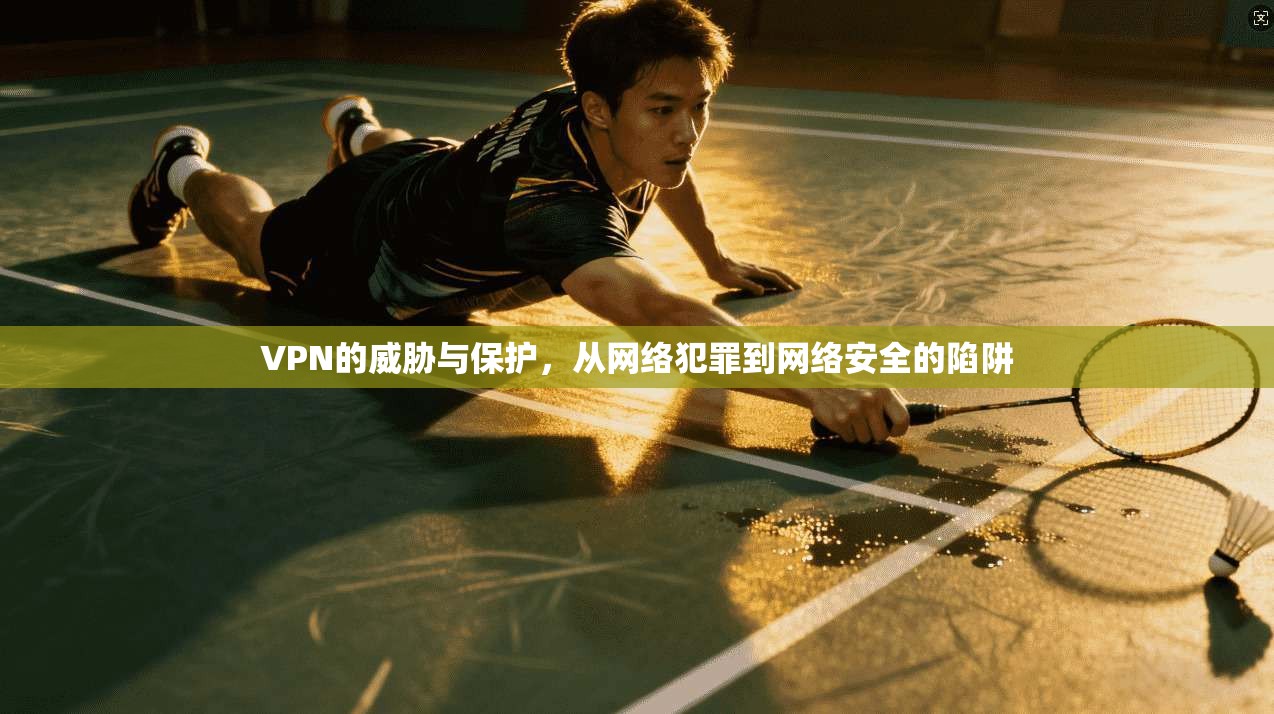 VPN的威胁与保护，从网络犯罪到网络安全的陷阱