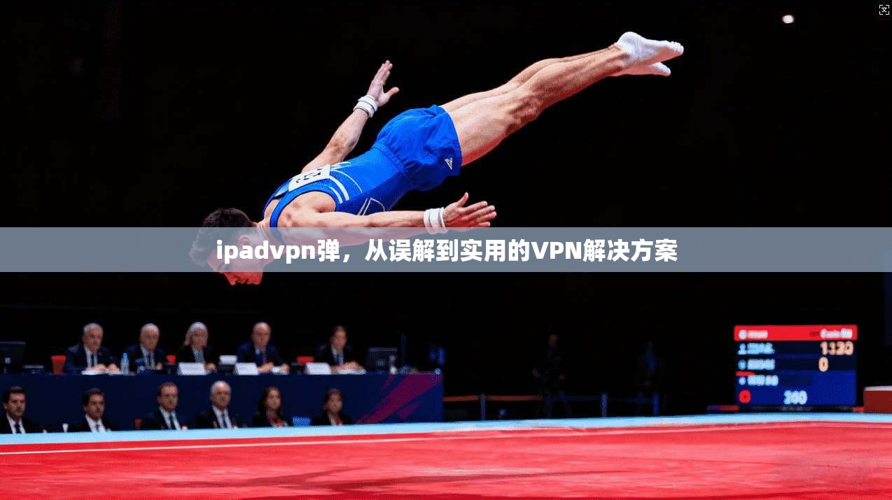 ipadvpn弹，从误解到实用的VPN解决方案