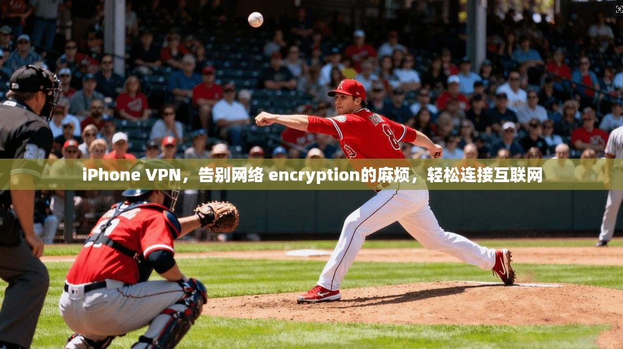 iPhone VPN，告别网络 encryption的麻烦，轻松连接互联网