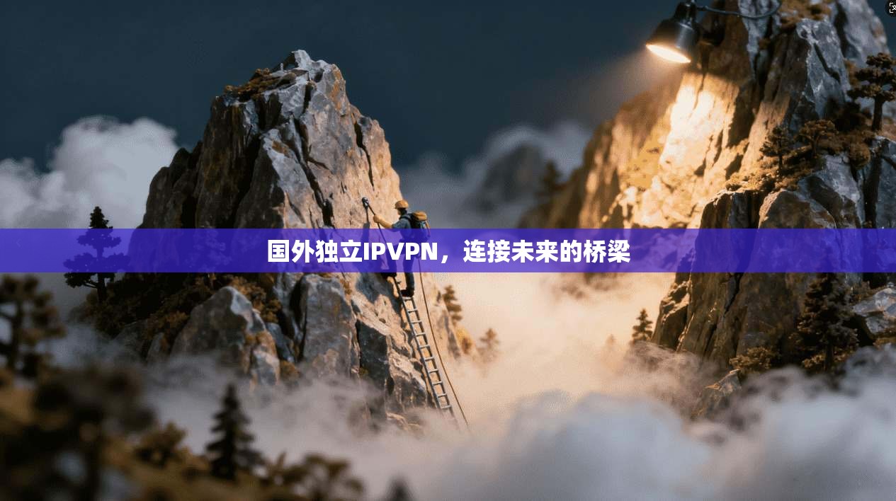 国外独立IPVPN，连接未来的桥梁