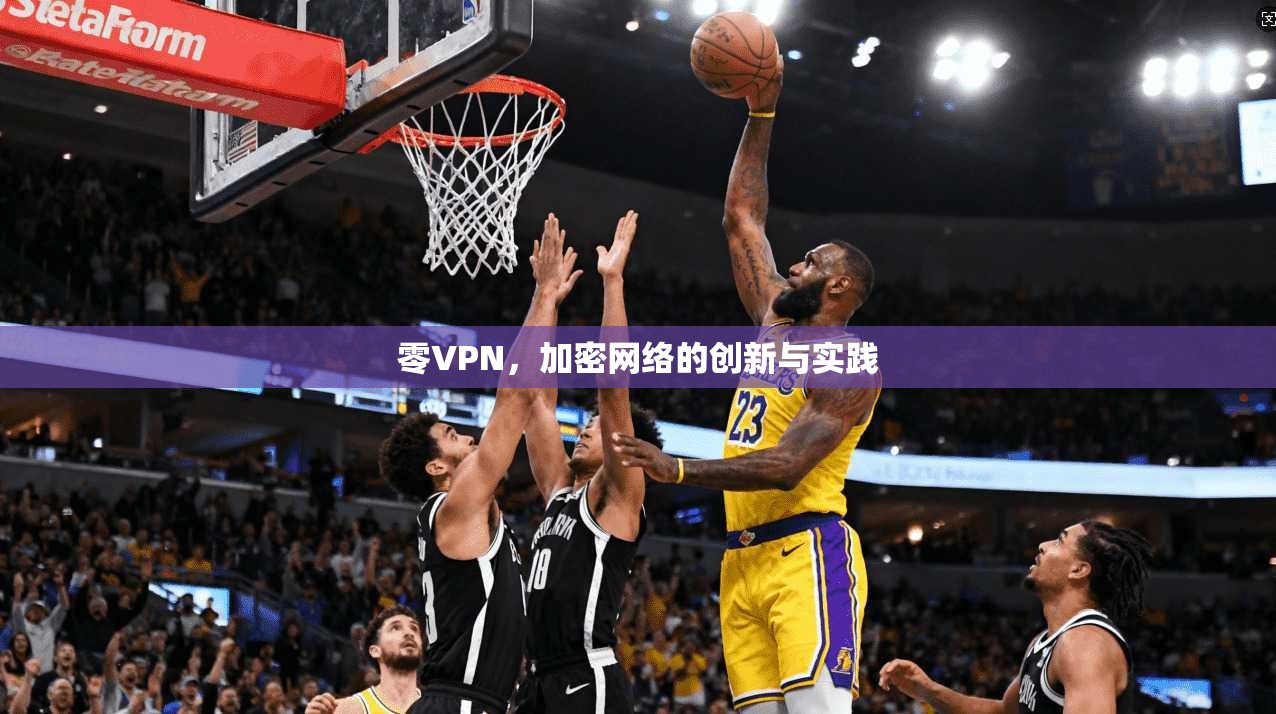 零VPN，加密网络的创新与实践