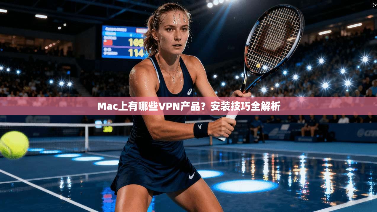 Mac上有哪些VPN产品？安装技巧全解析