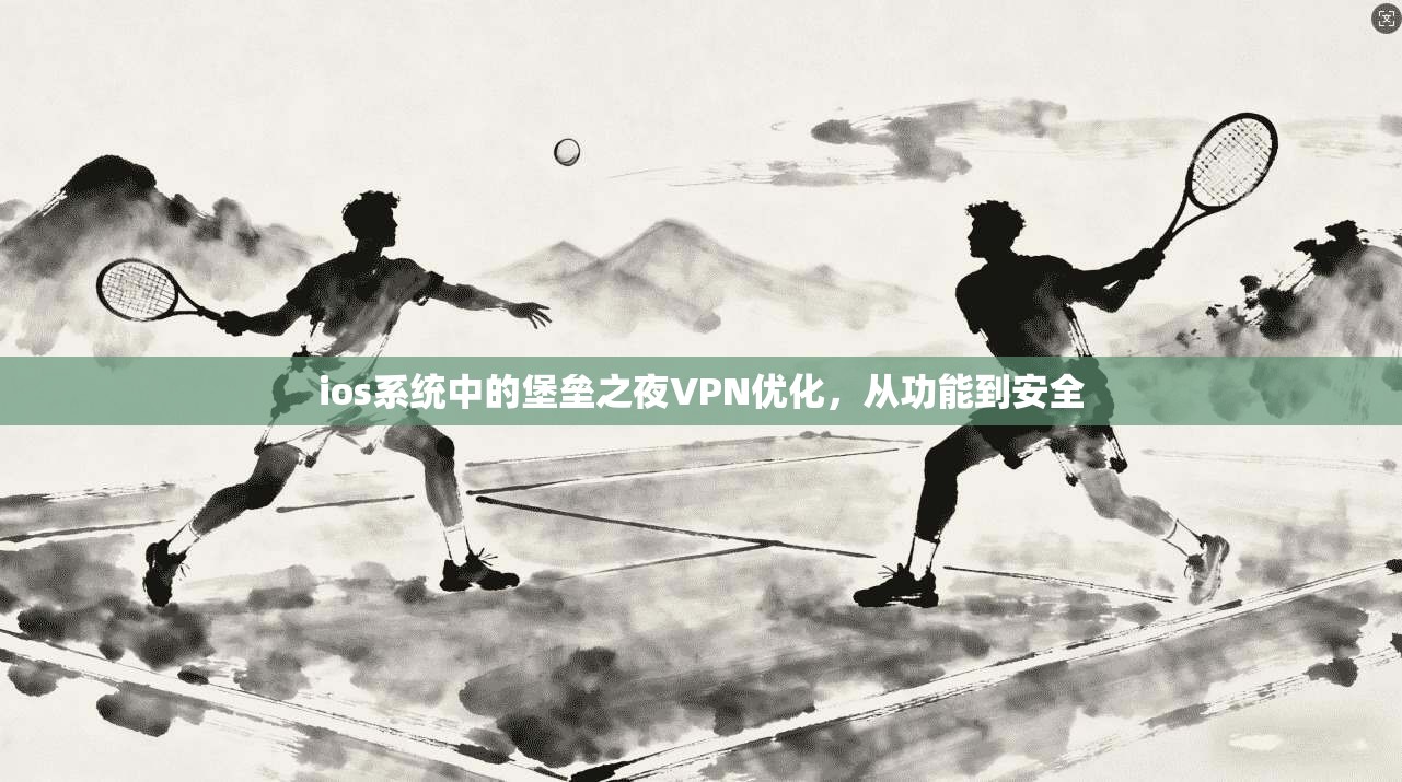 ios系统中的堡垒之夜VPN优化，从功能到安全