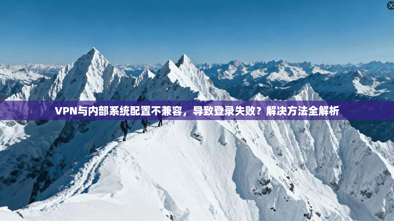 VPN与内部系统配置不兼容，导致登录失败？解决方法全解析