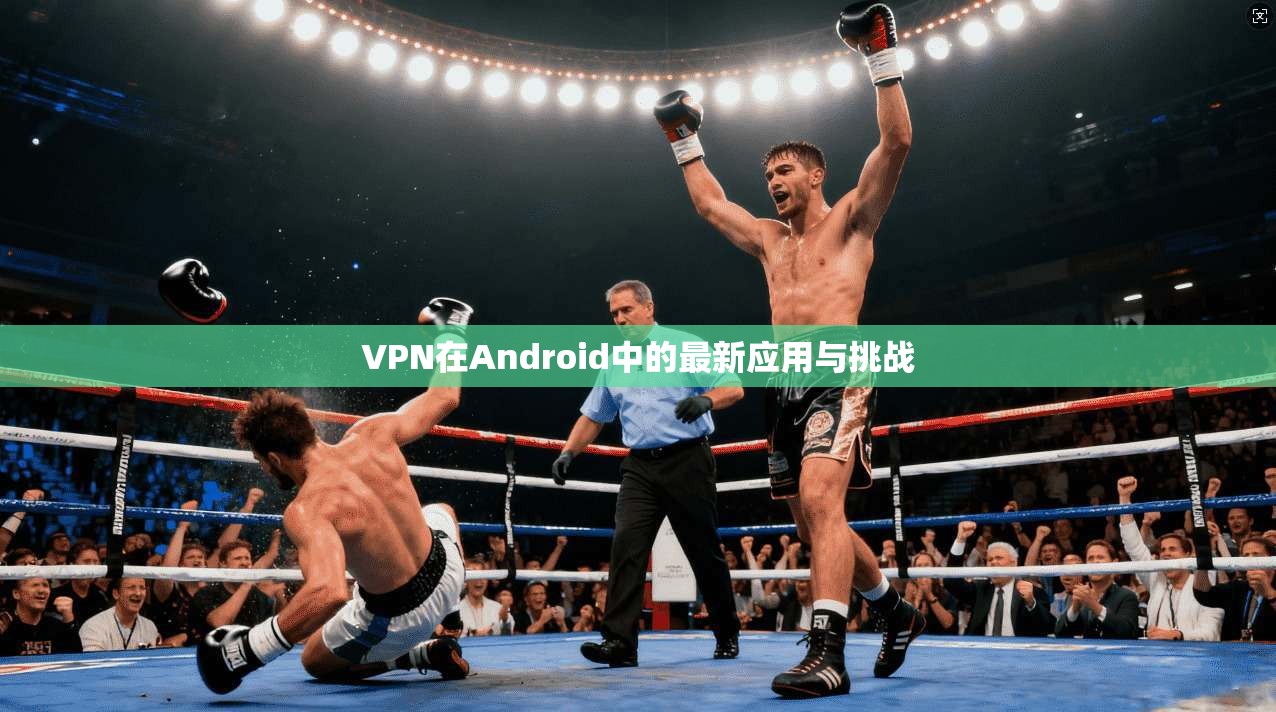 VPN在Android中的最新应用与挑战
