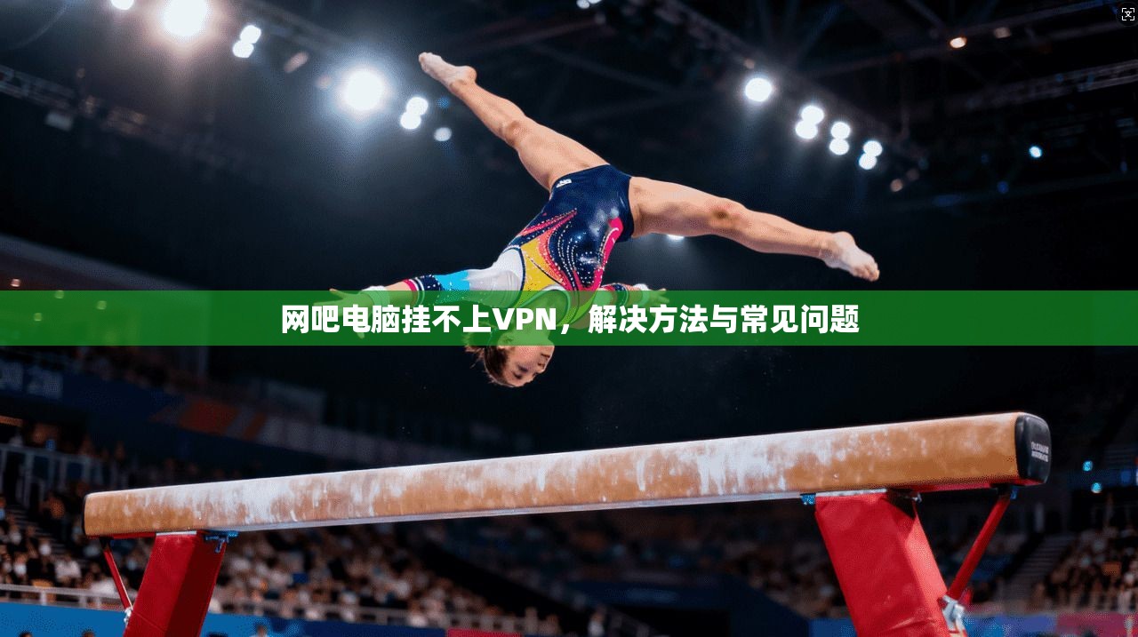 网吧电脑挂不上VPN，解决方法与常见问题