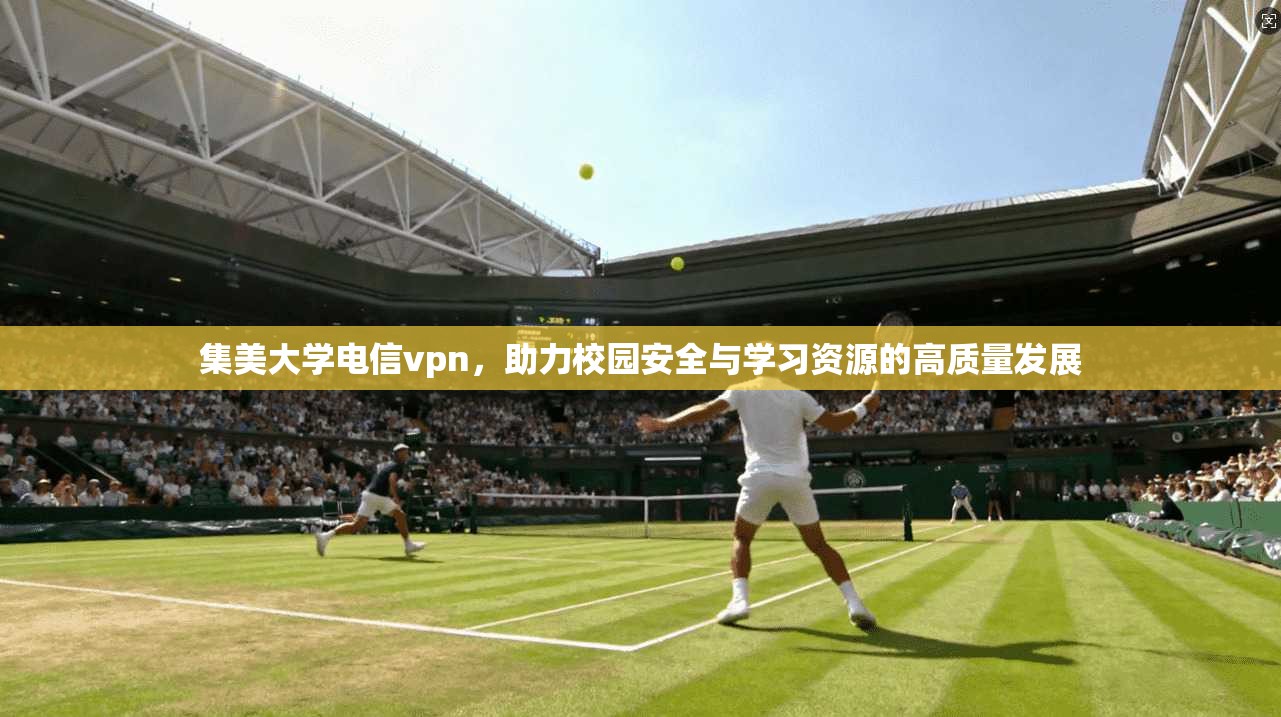 集美大学电信vpn，助力校园安全与学习资源的高质量发展