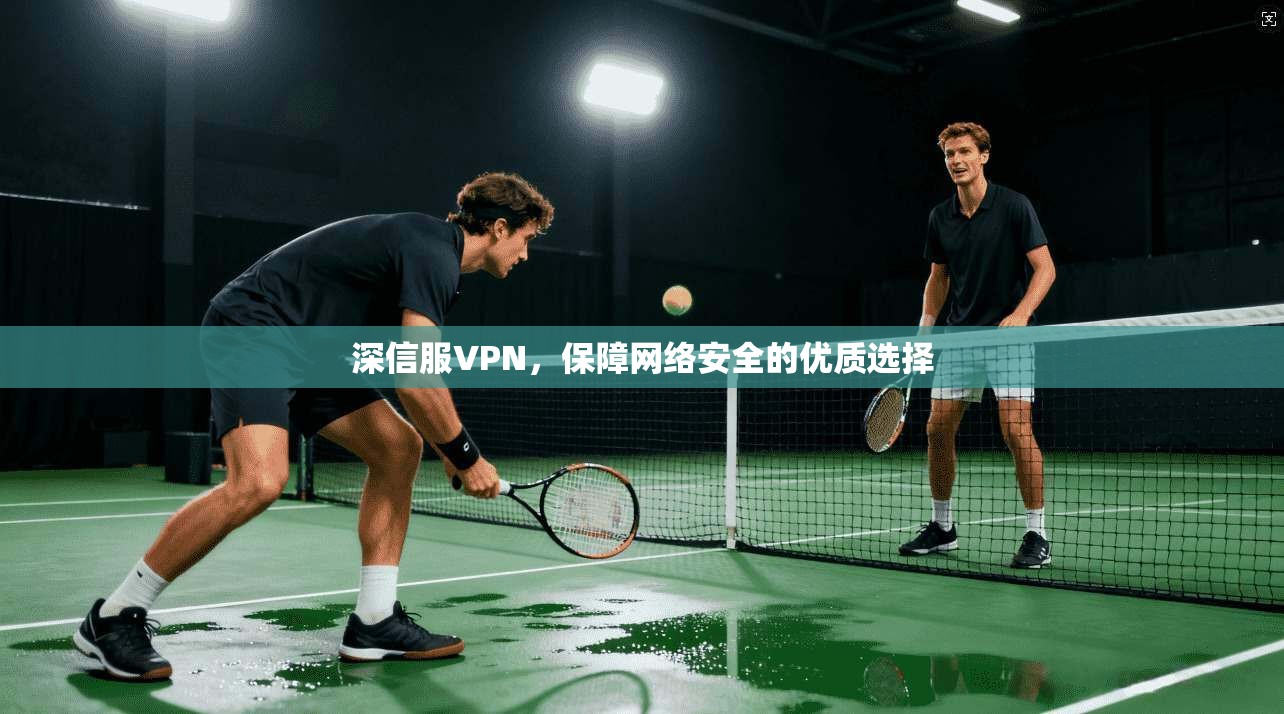 深信服VPN，保障网络安全的优质选择