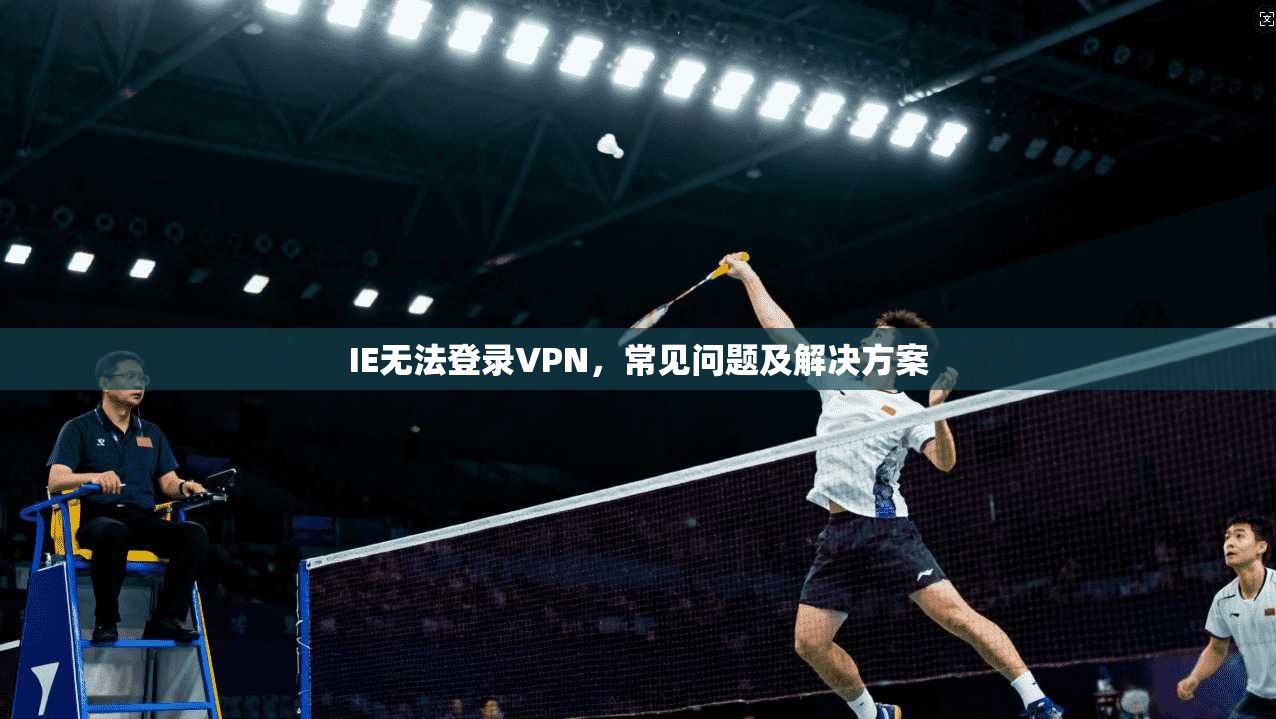 IE无法登录VPN,常见问题及解决方案