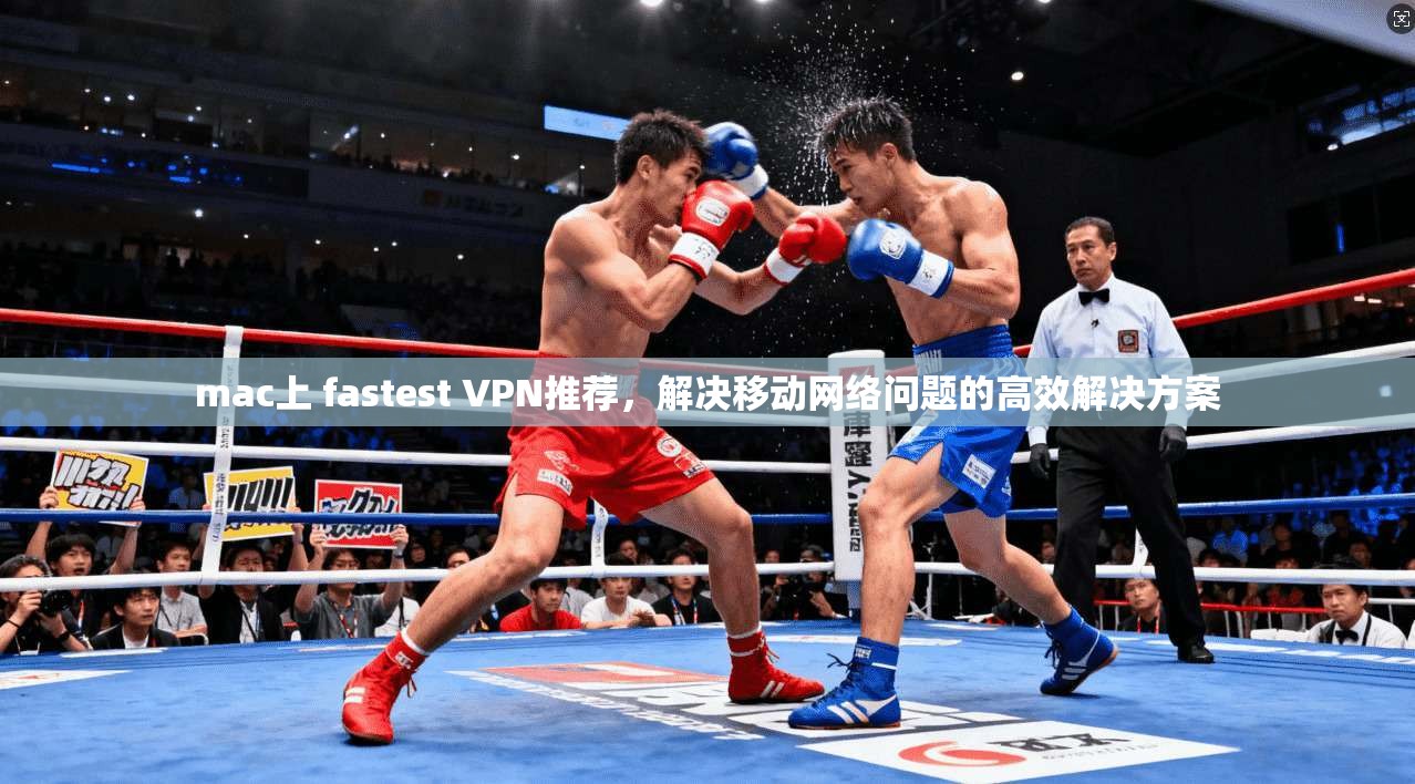 mac上 fastest VPN推荐，解决移动网络问题的高效解决方案