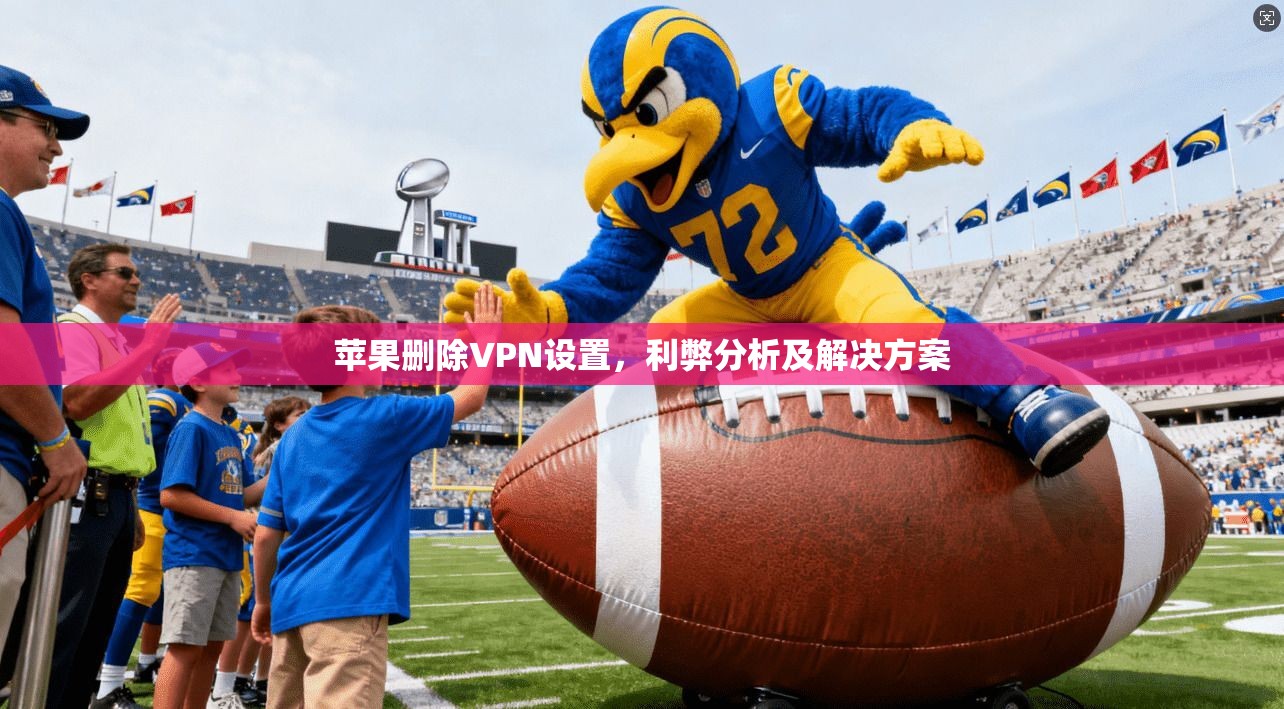 苹果删除VPN设置，利弊分析及解决方案
