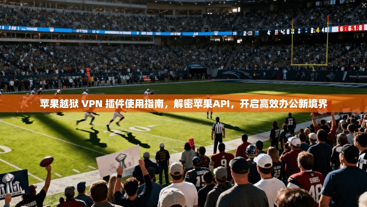 苹果越狱 VPN 插件使用指南，解密苹果API，开启高效办公新境界
