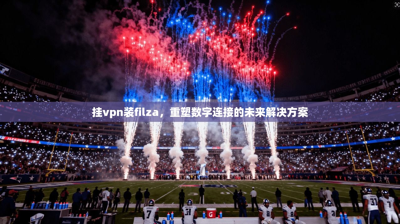 挂vpn装filza,重塑数字连接的未来解决方案