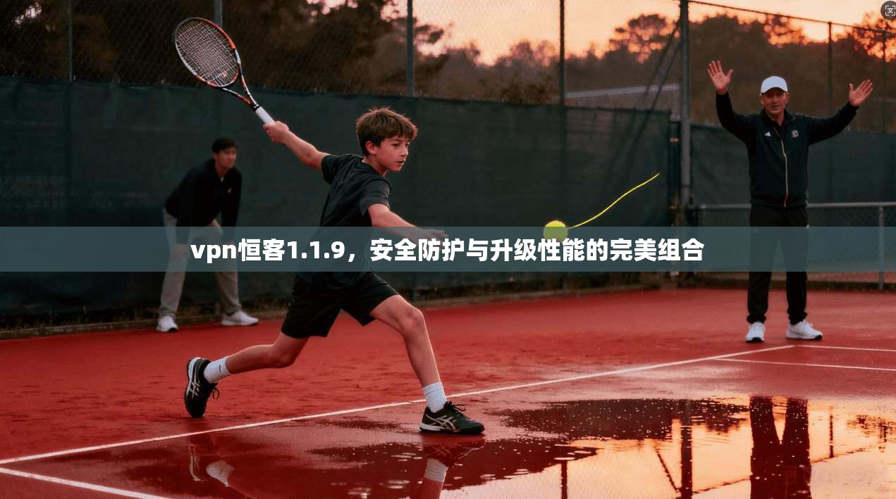 vpn恒客1.1.9，安全防护与升级性能的完美组合