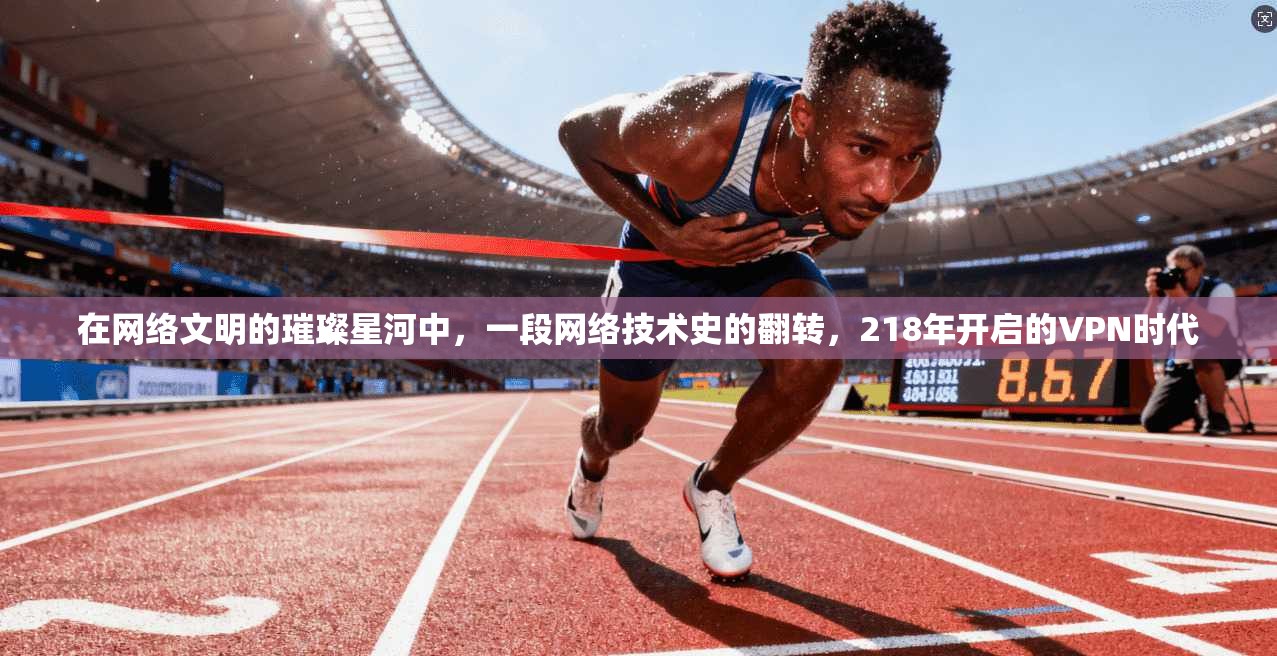 在网络文明的璀璨星河中，一段网络技术史的翻转，218年开启的VPN时代