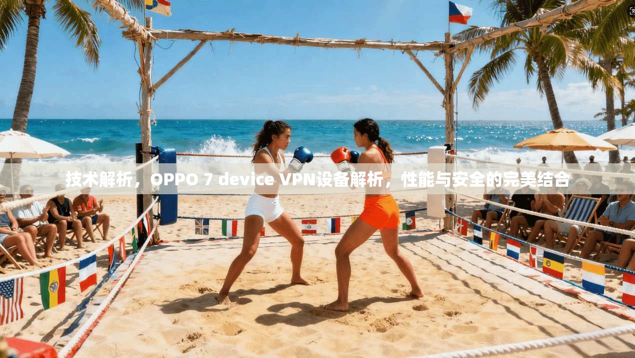 技术解析，OPPO 7 device VPN设备解析，性能与安全的完美结合