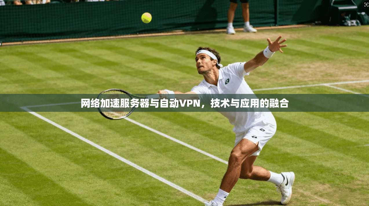 网络加速服务器与自动VPN，技术与应用的融合