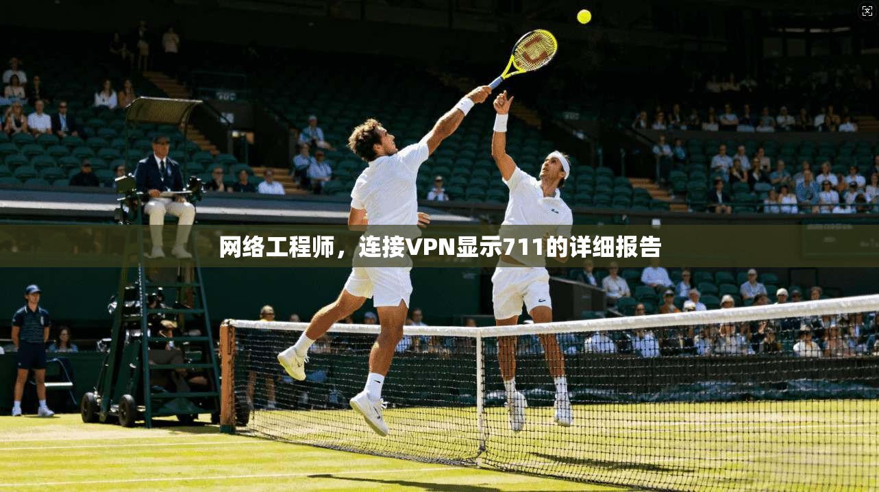 网络工程师，连接VPN显示711的详细报告