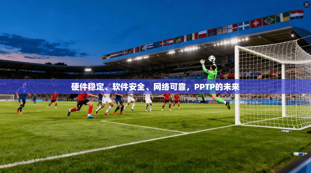 硬件稳定、软件安全、网络可靠，PPTP的未来