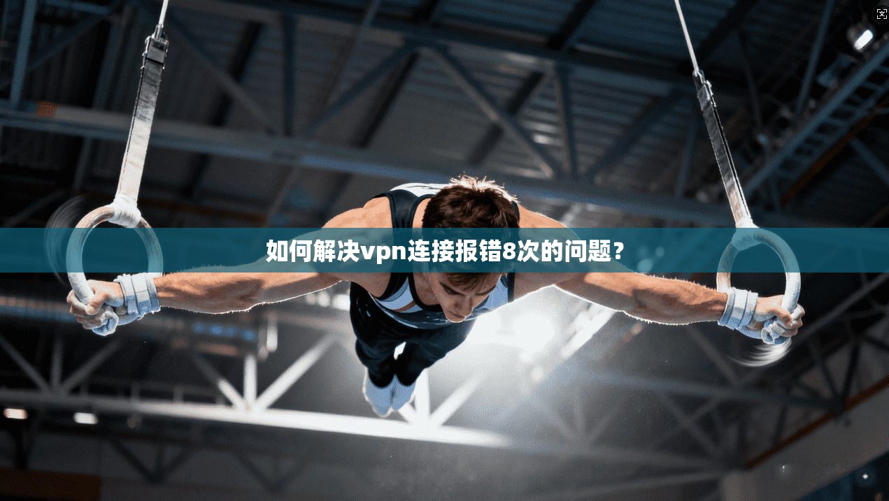 如何解决vpn连接报错8次的问题？