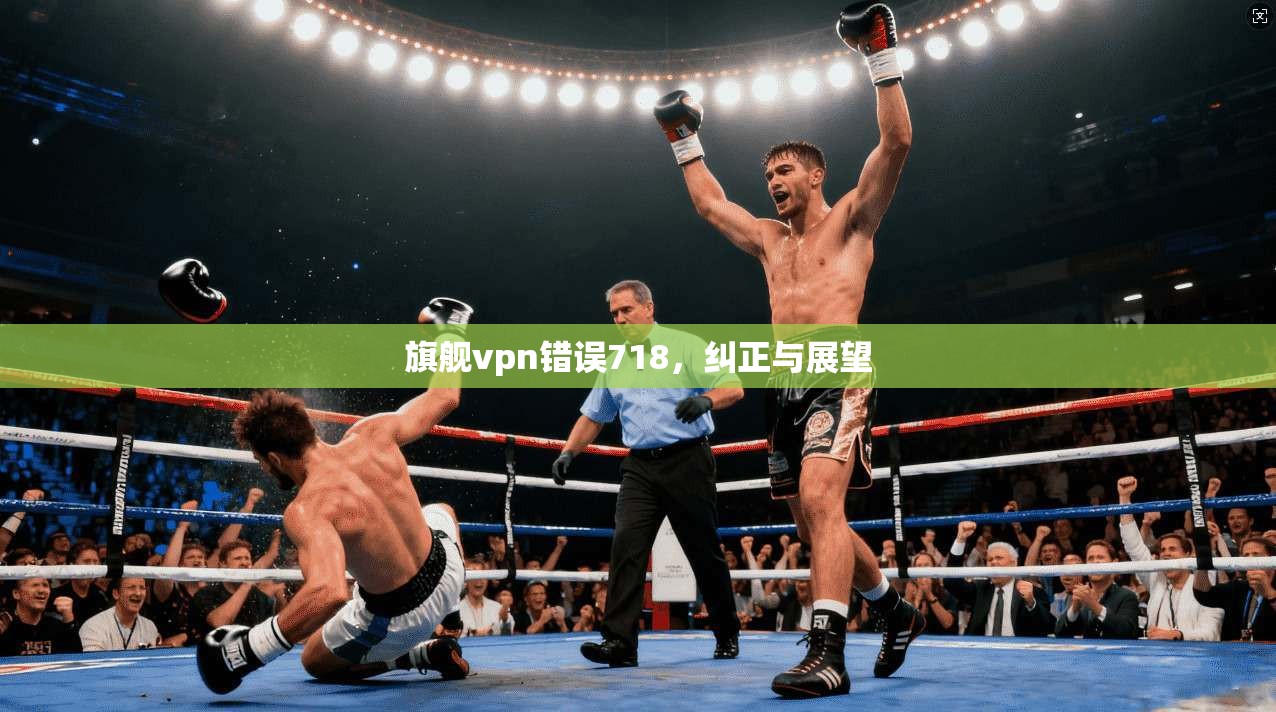 旗舰vpn错误718，纠正与展望