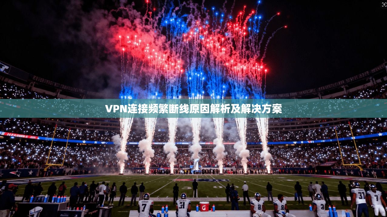 VPN连接频繁断线原因解析及解决方案