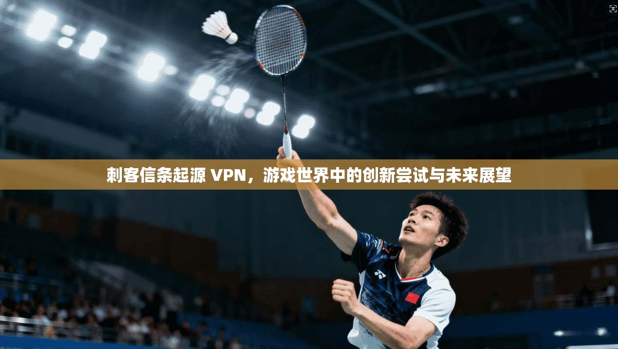 刺客信条起源 VPN，游戏世界中的创新尝试与未来展望