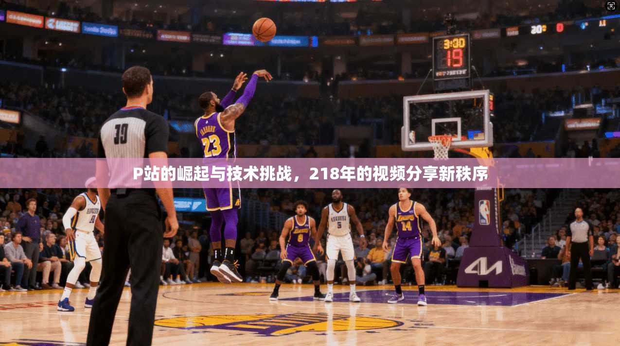 P站的崛起与技术挑战，218年的视频分享新秩序