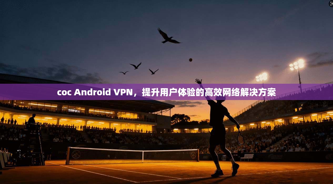 coc Android VPN，提升用户体验的高效网络解决方案