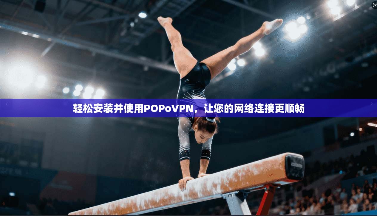 轻松安装并使用POPoVPN，让您的网络连接更顺畅