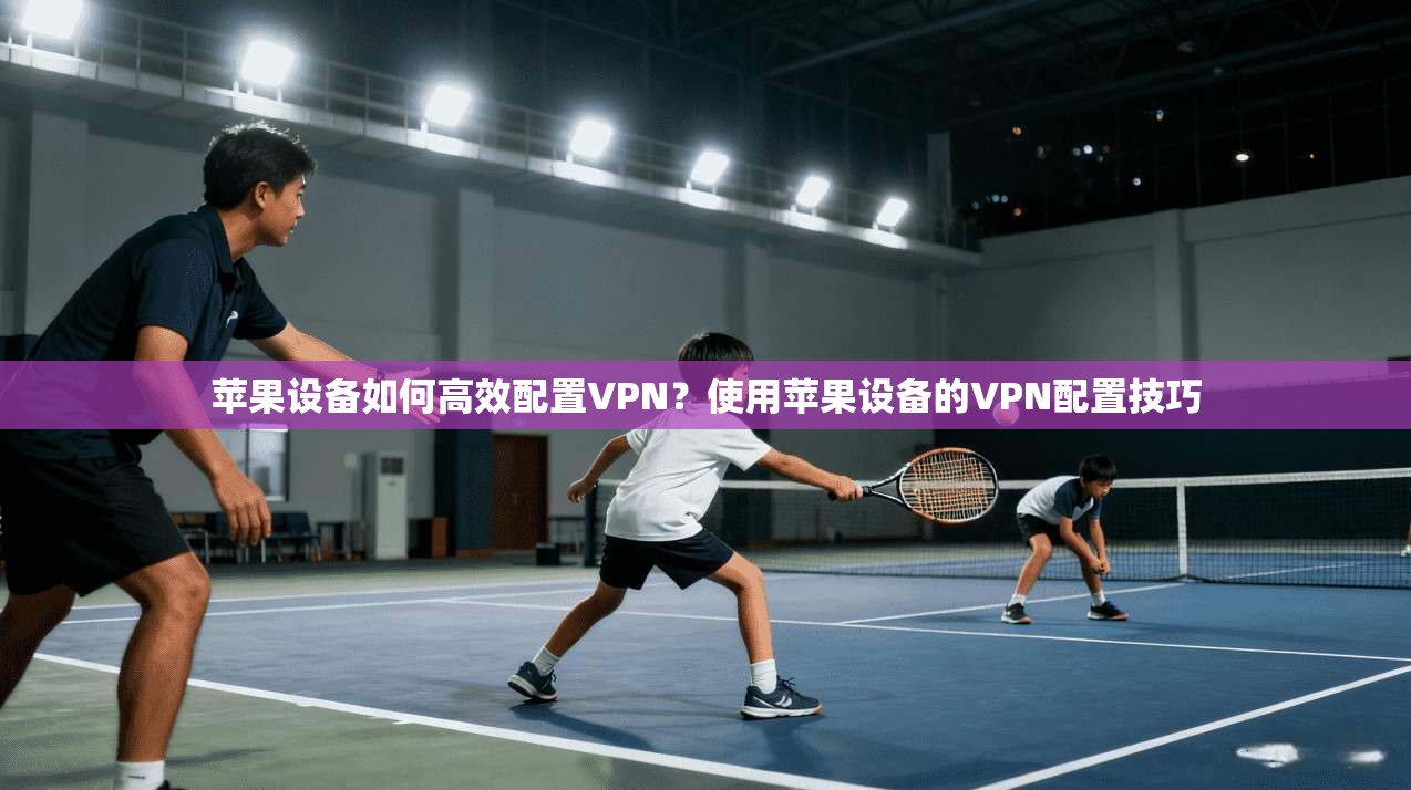 苹果设备如何高效配置VPN？使用苹果设备的VPN配置技巧