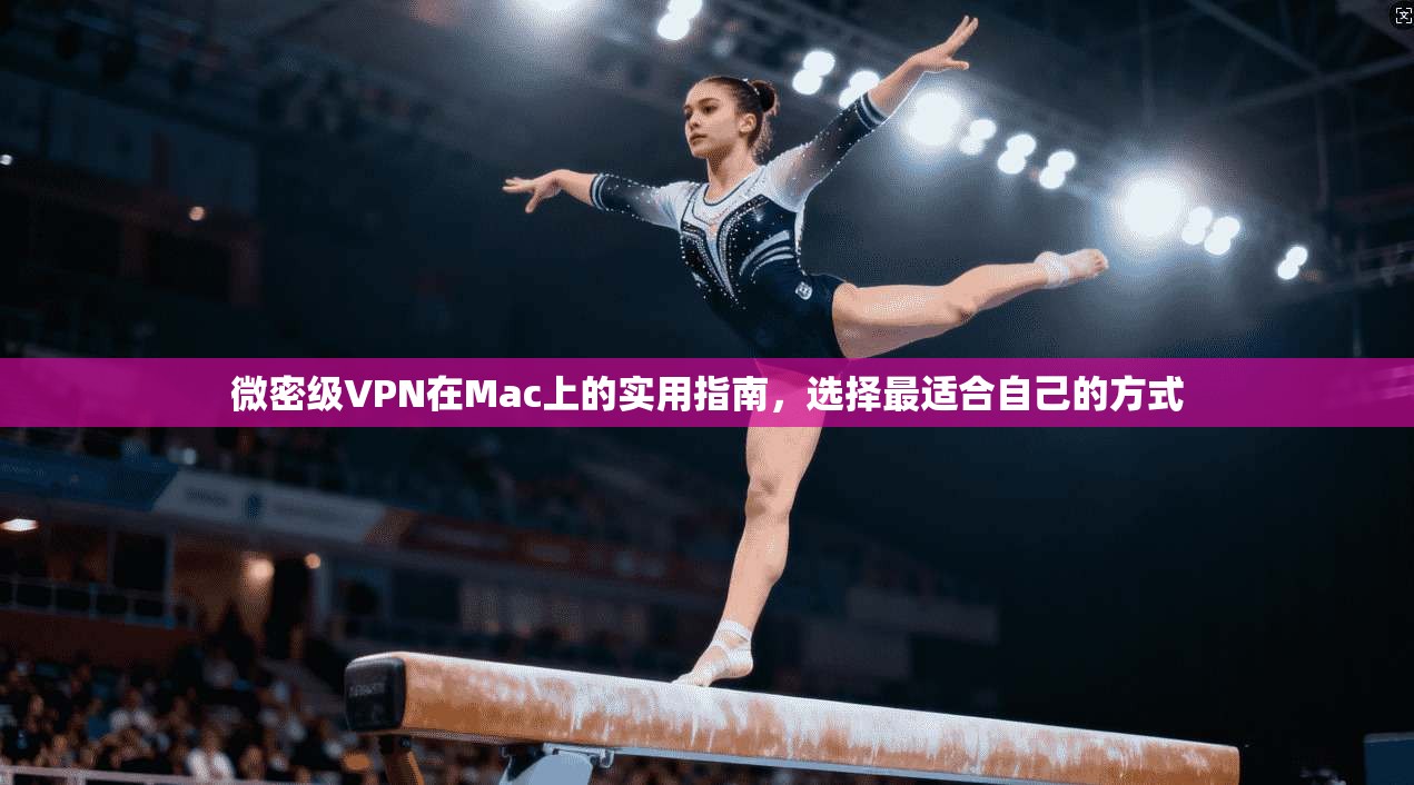 微密级VPN在Mac上的实用指南，选择最适合自己的方式