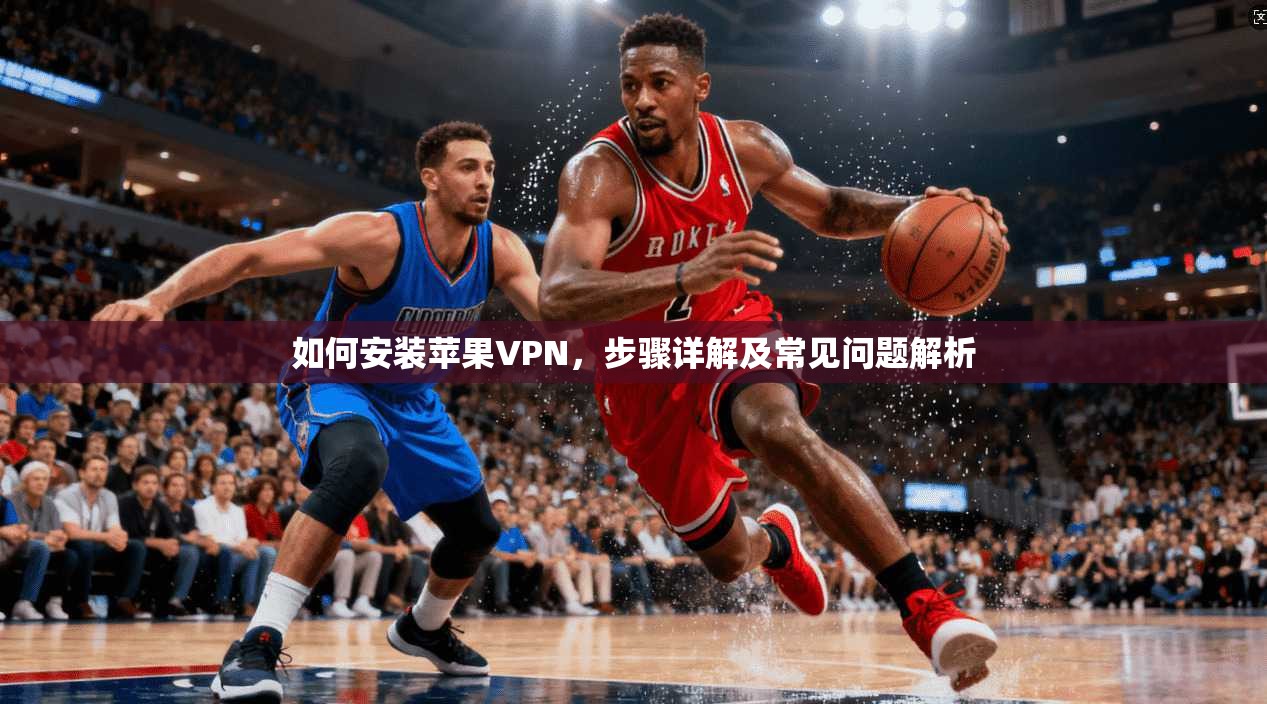 如何安装苹果VPN，步骤详解及常见问题解析