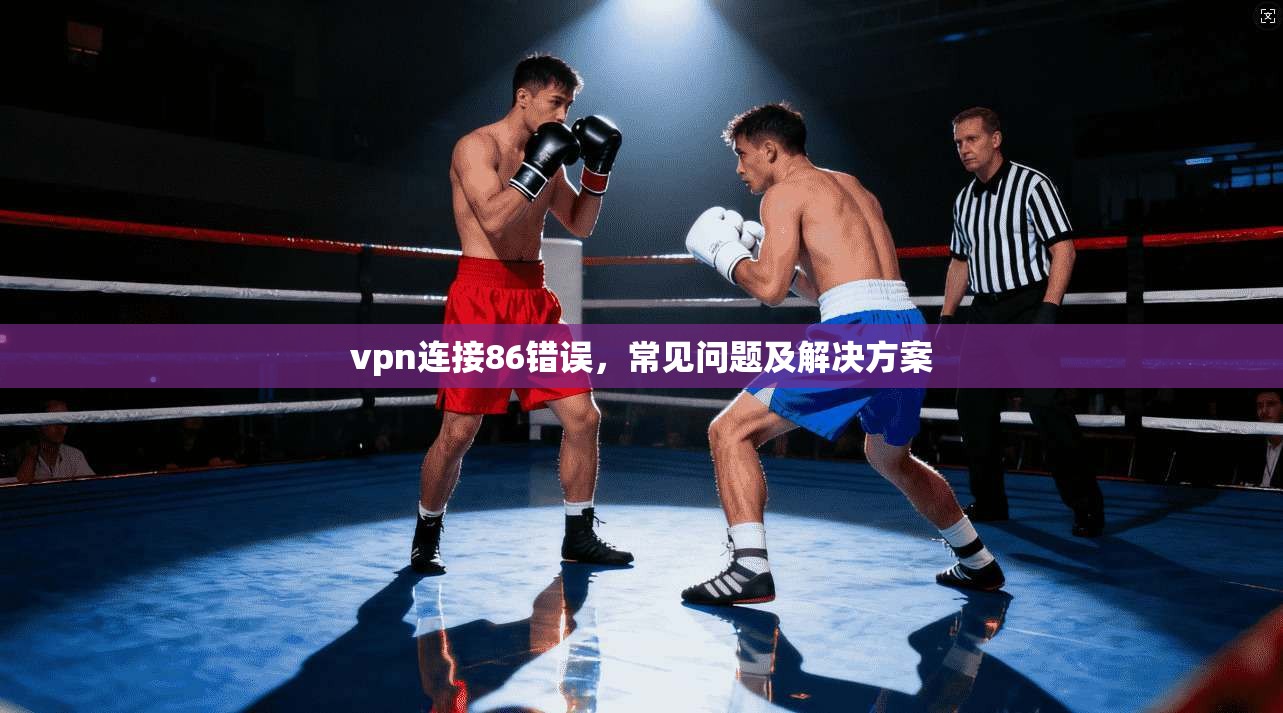 vpn连接86错误，常见问题及解决方案