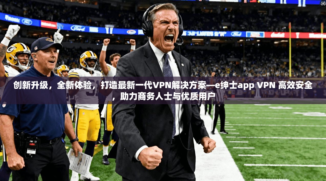 创新升级，全新体验，打造最新一代VPN解决方案—e绅士app VPN 高效安全，助力商务人士与优质用户
