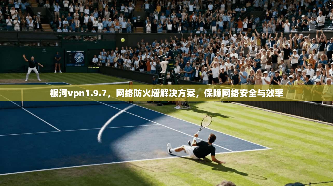 银河vpn1.9.7，网络防火墙解决方案，保障网络安全与效率