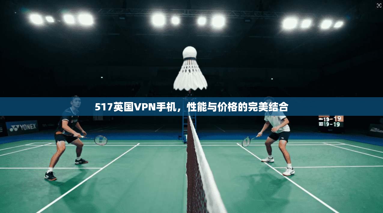 517英国VPN手机，性能与价格的完美结合